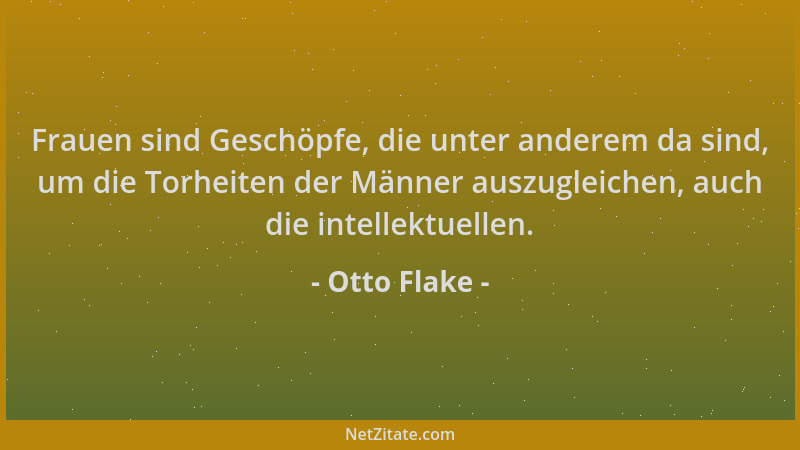 Otto Flake - Frauen sind Geschöpfe, die unter anderem da sind, um die Torheiten der Männer auszugleichen, auch die intellek...
