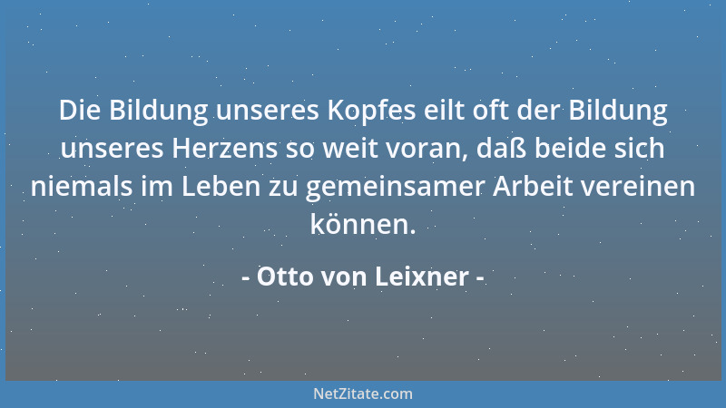 Otto von Leixner - Die Bildung unseres Kopfes eilt oft der Bildung unseres Herzens so weit voran, daß beide sich niemals im...