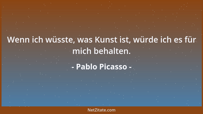 Pablo Picasso - Wenn ich wüsste, was Kunst ist, würde ich es für mich behalten....