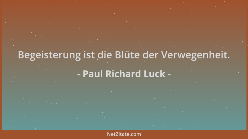 Paul Richard Luck - Begeisterung ist die Blüte der Verwegenheit....