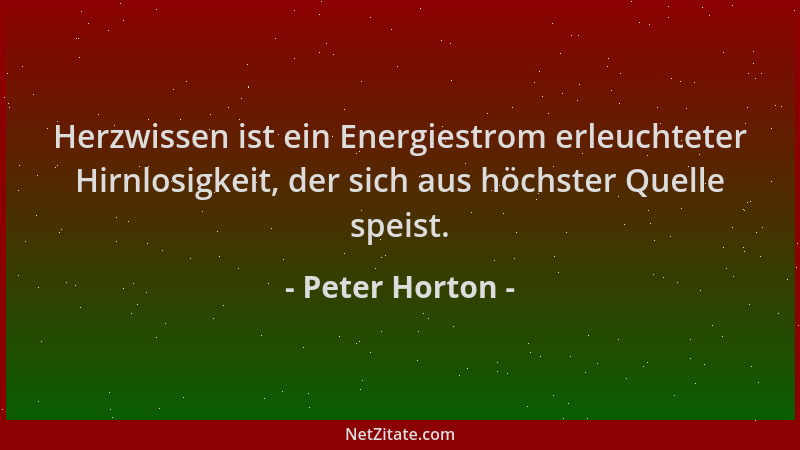 Peter Horton - Herzwissen ist ein Energiestrom erleuchteter Hirnlosigkeit, der sich aus höchster Quelle speist....