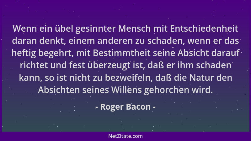 Roger Bacon - Wenn ein übel gesinnter Mensch mit Entschiedenheit daran denkt, einem anderen zu schaden, wenn er das heftig...