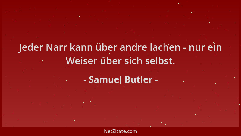 Samuel Butler - Jeder Narr kann über andre lachen - nur ein Weiser über sich selbst....