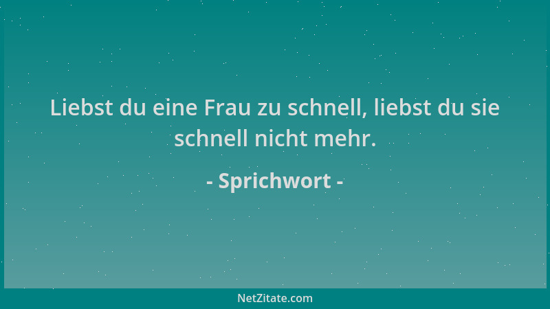 Sprichwort - Liebst du eine Frau zu schnell, liebst du sie schnell nicht mehr....