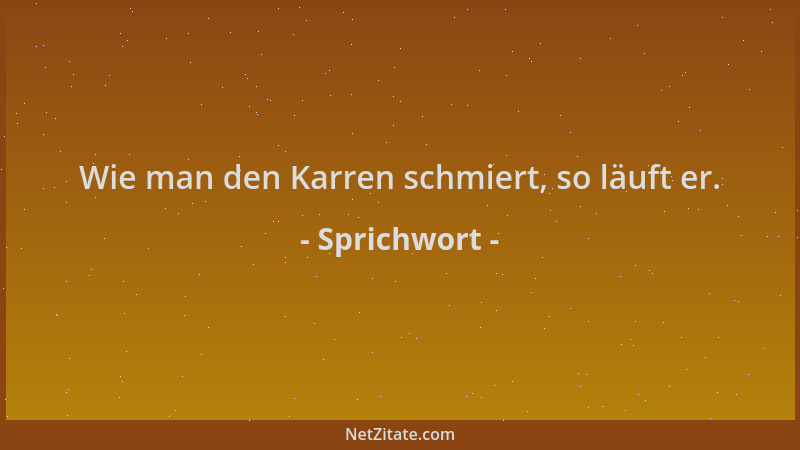 Sprichwort - Wie man den Karren schmiert, so läuft er....