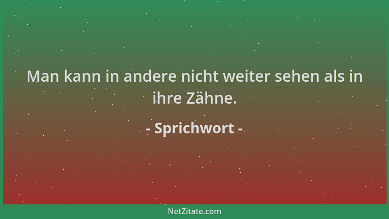 Sprichwort - Man kann in andere nicht weiter sehen als in ihre Zähne....