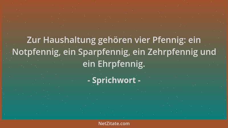 Sprichwort - Zur Haushaltung gehören vier Pfennig: ein Notpfennig, ein Sparpfennig, ein Zehrpfennig und ein Ehrpfennig....