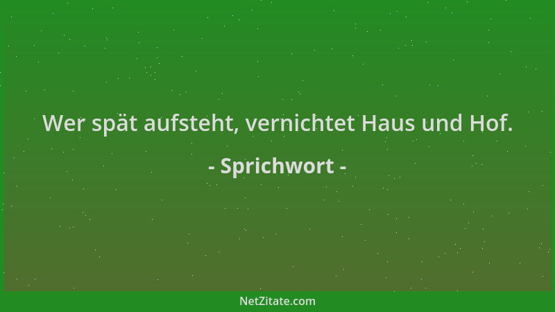 Sprichwort - Wer spät aufsteht, vernichtet Haus und Hof....