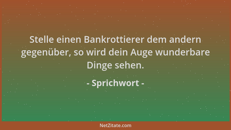 Sprichwort - Stelle einen Bankrottierer dem andern gegenüber, so wird dein Auge wunderbare Dinge sehen....