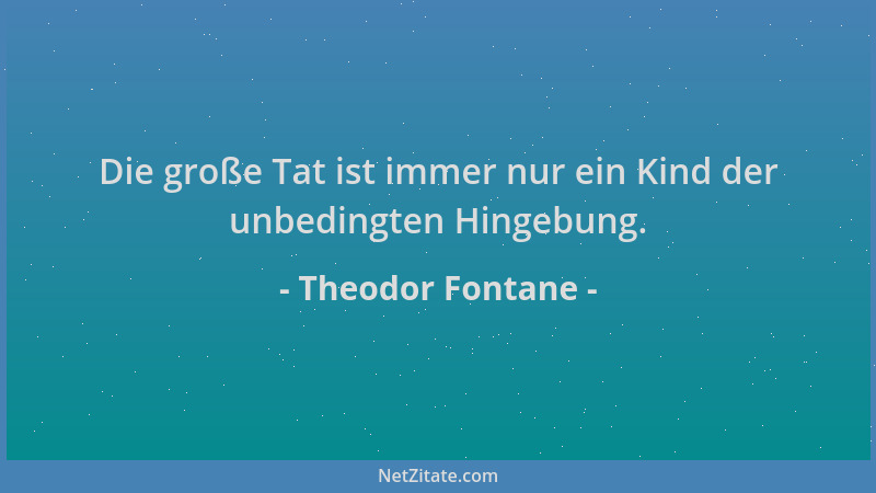 Theodor Fontane - Die große Tat ist immer nur ein Kind der unbedingten Hingebung....