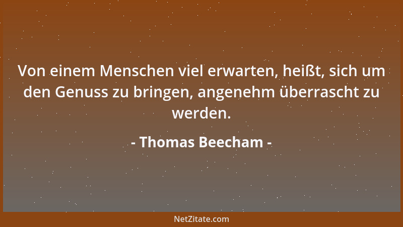 Thomas Beecham - Von einem Menschen viel erwarten, heißt, sich um den Genuss zu bringen, angenehm überrascht zu werden....