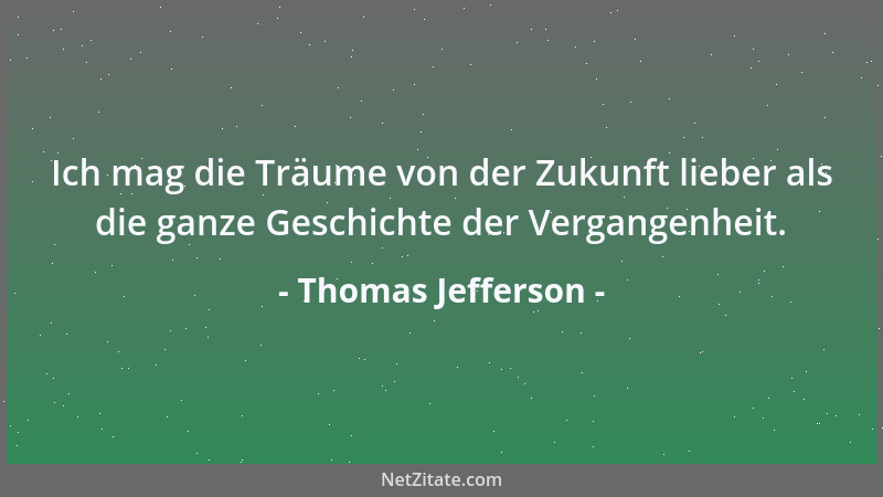 Thomas Jefferson - Ich mag die Träume von der Zukunft lieber als die ganze Geschichte der Vergangenheit....