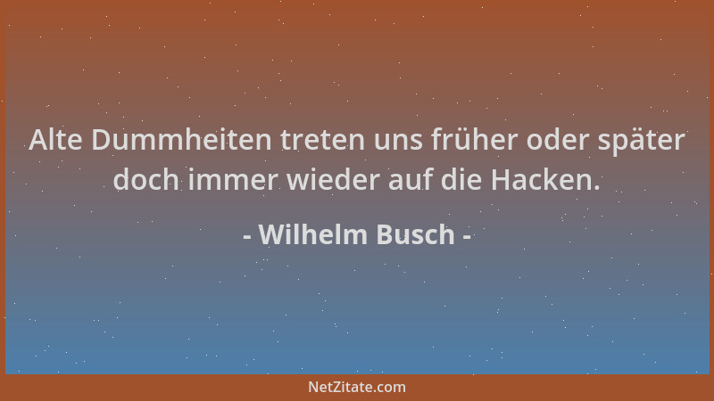 Wilhelm Busch - Alte Dummheiten treten uns früher oder später doch immer wieder auf die Hacken....