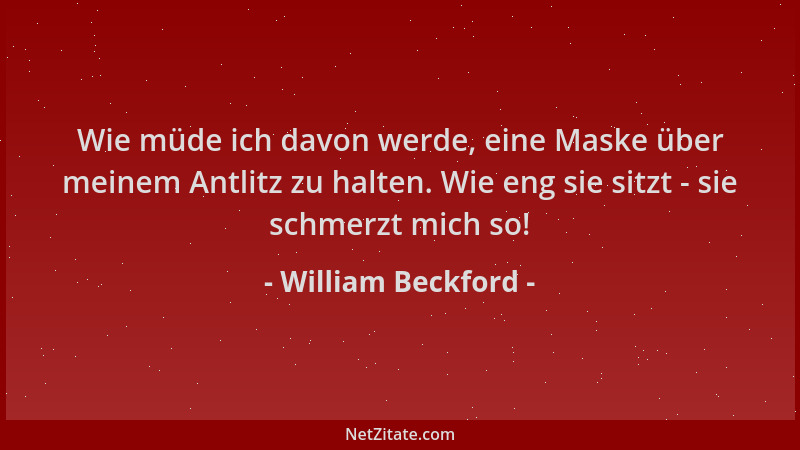 William Beckford - Wie müde ich davon werde, eine Maske über meinem Antlitz zu halten. Wie eng sie sitzt - sie schmerzt mic...