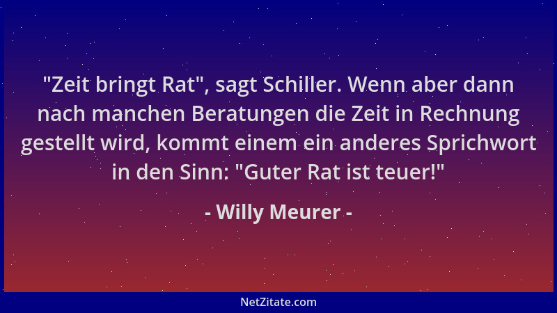 Willy Meurer -  "Zeit bringt Rat ", sagt Schiller. Wenn aber dann nach manchen Beratungen die Zeit in Rechnung gestellt wird,...