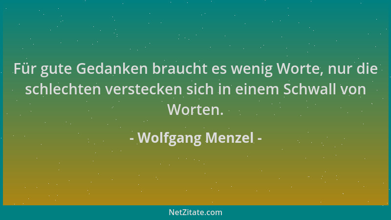 Wolfgang Menzel - Für gute Gedanken braucht es wenig Worte, nur die schlechten verstecken sich in einem Schwall von Worten....