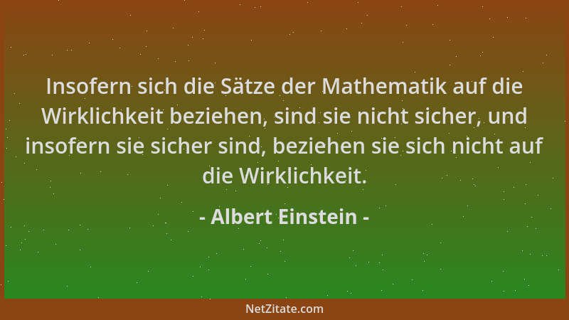 Albert Einstein - Insofern sich die Sätze der Mathematik auf die Wirklichkeit beziehen, sind sie nicht sicher, und insofern...
