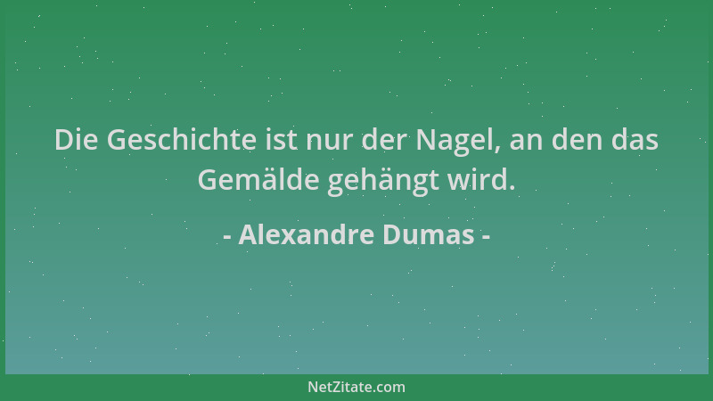 Alexandre Dumas - Die Geschichte ist nur der Nagel, an den das Gemälde gehängt wird....