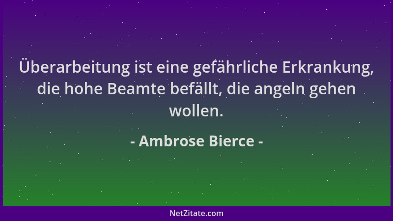 Ambrose Bierce - Überarbeitung ist eine gefährliche Erkrankung, die hohe Beamte befällt, die angeln gehen wollen....