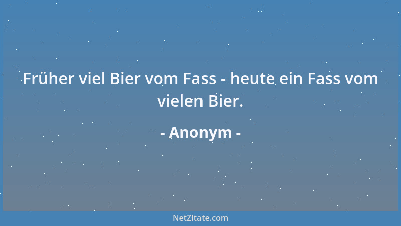 Anonym - Früher viel Bier vom Fass - heute ein Fass vom vielen Bier....