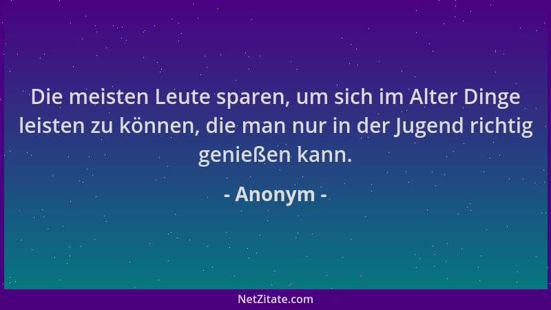 Anonym - Die meisten Leute sparen, um sich im Alter Dinge leisten zu können, die man nur in der Jugend richtig genießen kan...