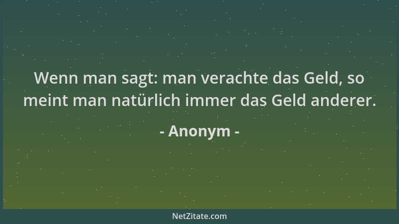 Anonym - Wenn man sagt: man verachte das Geld, so meint man natürlich immer das Geld anderer....