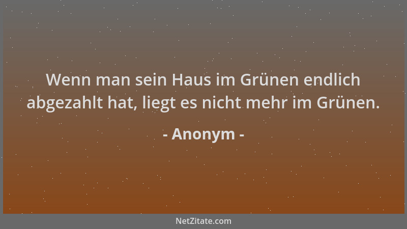 Anonym - Wenn man sein Haus im Grünen endlich abgezahlt hat, liegt es nicht mehr im Grünen....
