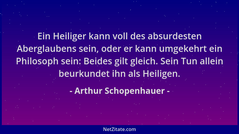 Arthur Schopenhauer - Ein Heiliger kann voll des absurdesten Aberglaubens sein, oder er kann umgekehrt ein Philosoph sein:...