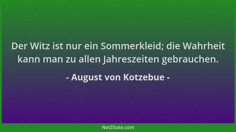 August von Kotzebue - Der Witz ist nur ein Sommerkleid; die Wahrheit kann man zu allen Jahreszeiten gebrauchen....