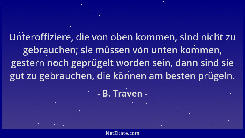 B. Traven - Unteroffiziere, die von oben kommen, sind nicht zu gebrauchen; sie müssen von unten kommen, gestern noch geprüg...