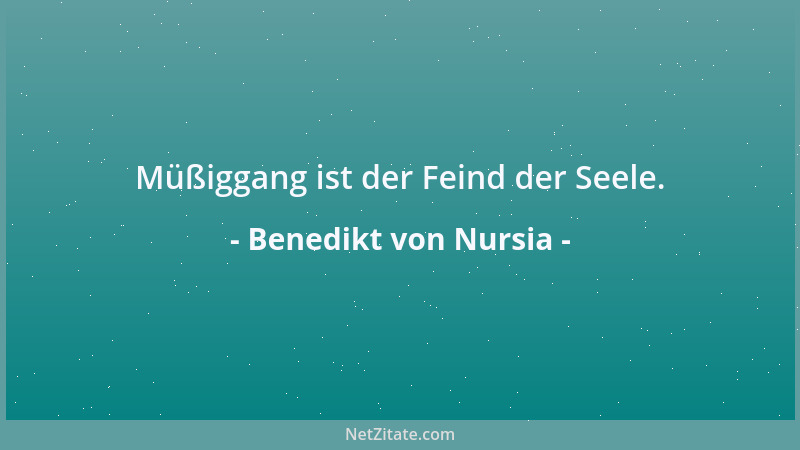 Benedikt von Nursia - Müßiggang ist der Feind der Seele....