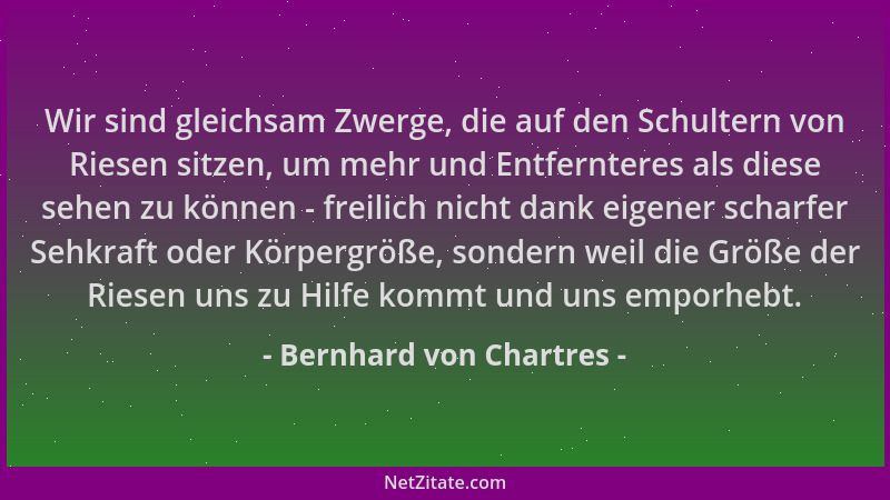 Bernhard von Chartres - Wir sind gleichsam Zwerge, die auf den Schultern von Riesen sitzen, um mehr und Entfernteres als di...
