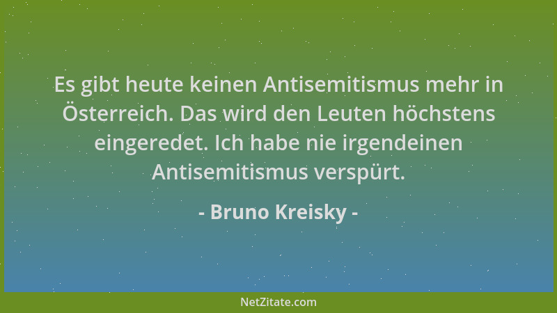 Bruno Kreisky - Es gibt heute keinen Antisemitismus mehr in Österreich. Das wird den Leuten höchstens eingeredet. Ich habe...