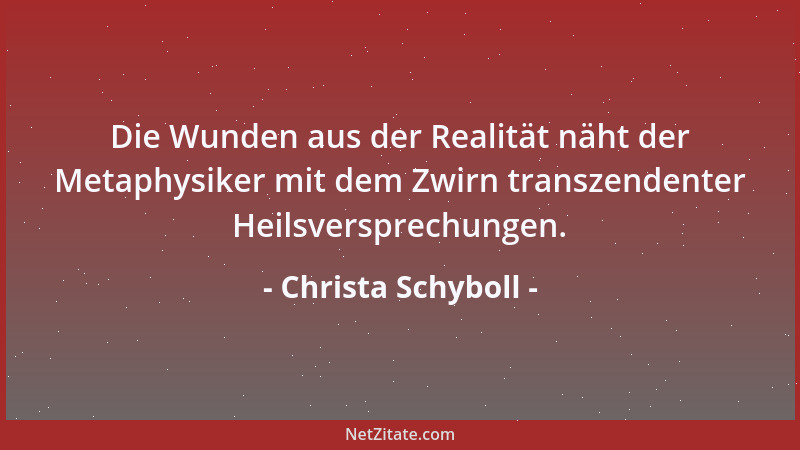 Christa Schyboll - Die Wunden aus der Realität näht der Metaphysiker mit dem Zwirn transzendenter Heilsversprechungen....