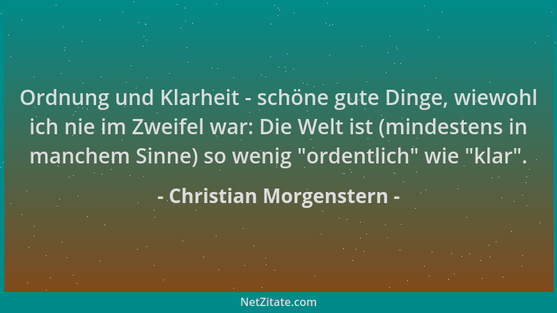 Christian Morgenstern - Ordnung und Klarheit - schöne gute Dinge, wiewohl ich nie im Zweifel war: Die Welt ist (mindestens...