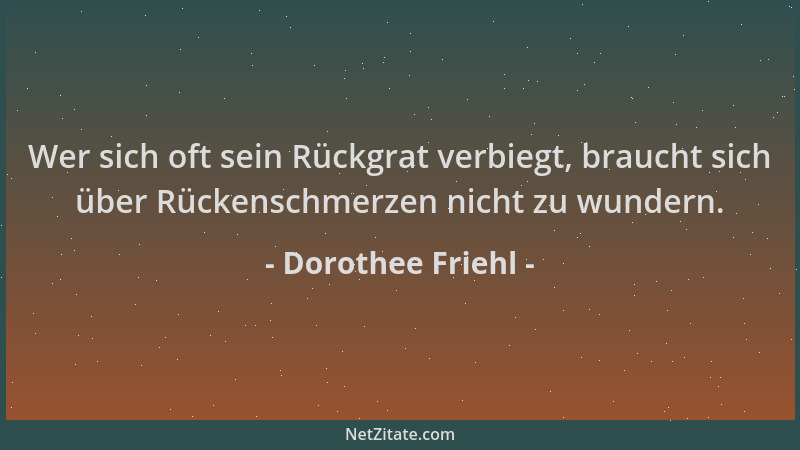 Dorothee Friehl - Wer sich oft sein Rückgrat verbiegt, braucht sich über Rückenschmerzen nicht zu wundern....