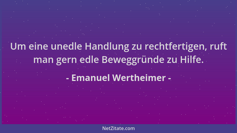 Emanuel Wertheimer - Um eine unedle Handlung zu rechtfertigen, ruft man gern edle Beweggründe zu Hilfe....
