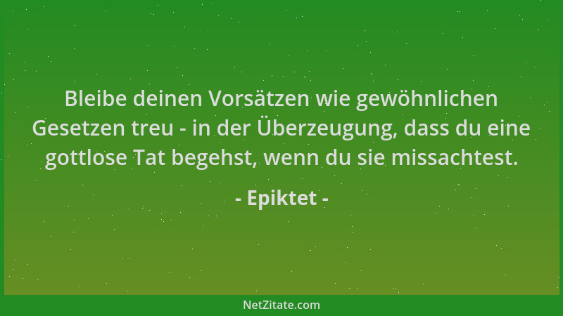 Epiktet - Bleibe deinen Vorsätzen wie gewöhnlichen Gesetzen treu - in der Überzeugung, dass du eine gottlose Tat begehst, w...