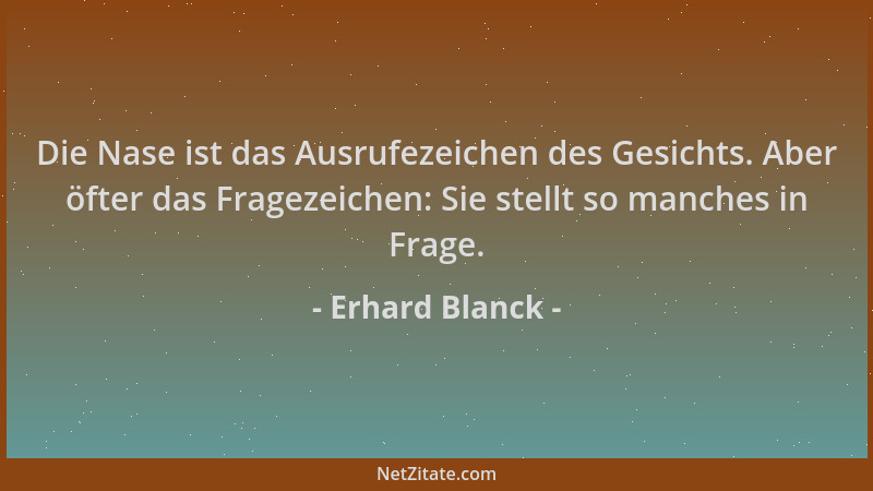 Erhard Blanck - Die Nase ist das Ausrufezeichen des Gesichts. Aber öfter das Fragezeichen: Sie stellt so manches in Frage....