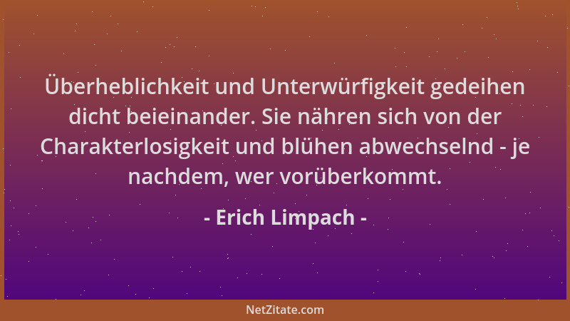 Erich Limpach - Überheblichkeit und Unterwürfigkeit gedeihen dicht beieinander. Sie nähren sich von der Charakterlosigkeit...