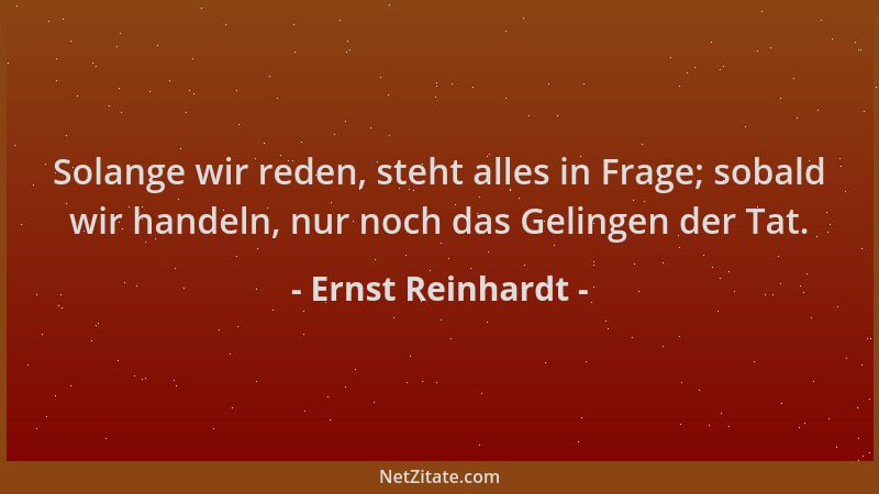 Ernst Reinhardt - Solange wir reden, steht alles in Frage; sobald wir handeln, nur noch das Gelingen der Tat....