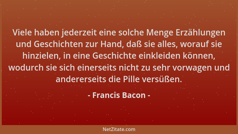 Francis Bacon - Viele haben jederzeit eine solche Menge Erzählungen und Geschichten zur Hand, daß sie alles, worauf sie hin...