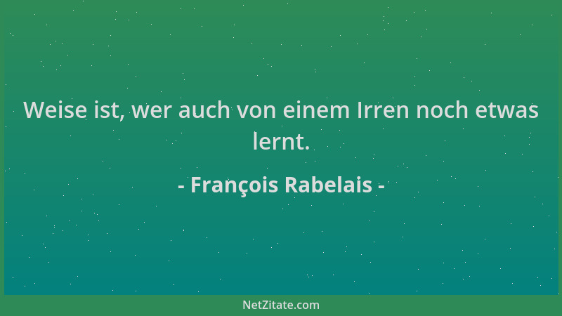 François Rabelais - Weise ist, wer auch von einem Irren noch etwas lernt....