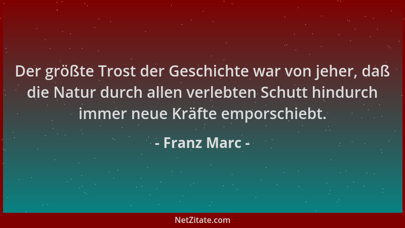 Franz Marc - Der größte Trost der Geschichte war von jeher, daß die Natur durch allen verlebten Schutt hindurch immer neue...