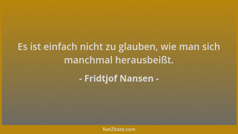 Fridtjof Nansen - Es ist einfach nicht zu glauben, wie man sich manchmal herausbeißt....