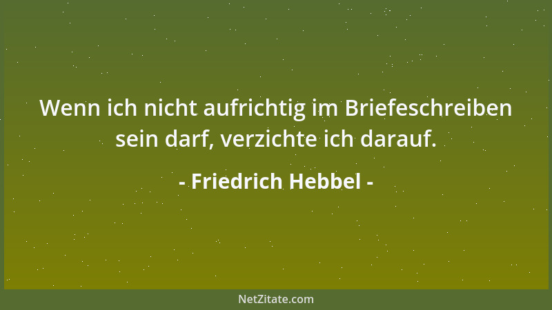 Friedrich Hebbel - Wenn ich nicht aufrichtig im Briefeschreiben sein darf, verzichte ich darauf....