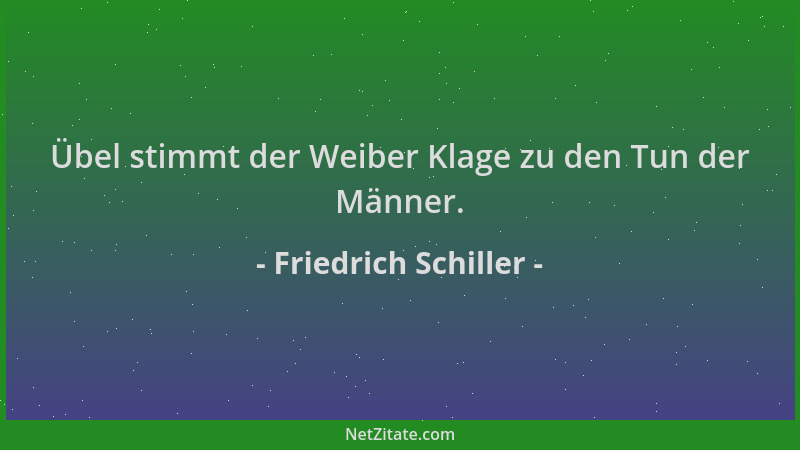 Friedrich Schiller - Übel stimmt der Weiber Klage zu den Tun der Männer....