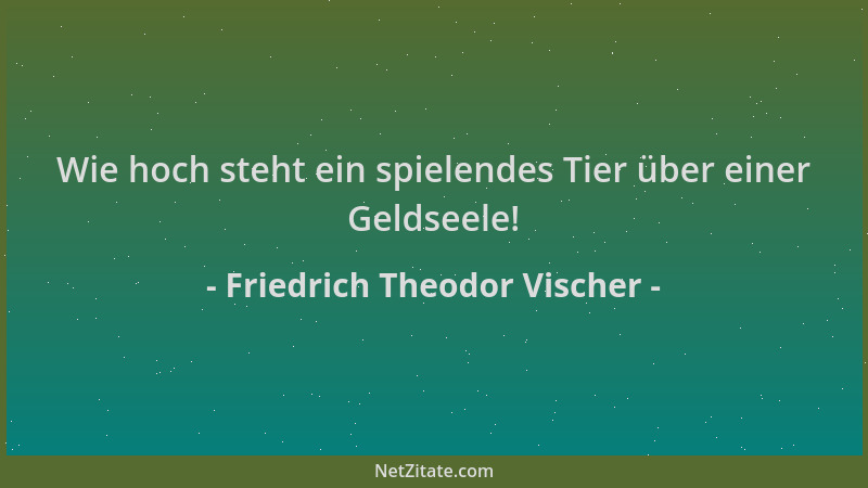 Friedrich Theodor Vischer - Wie hoch steht ein spielendes Tier über einer Geldseele!...