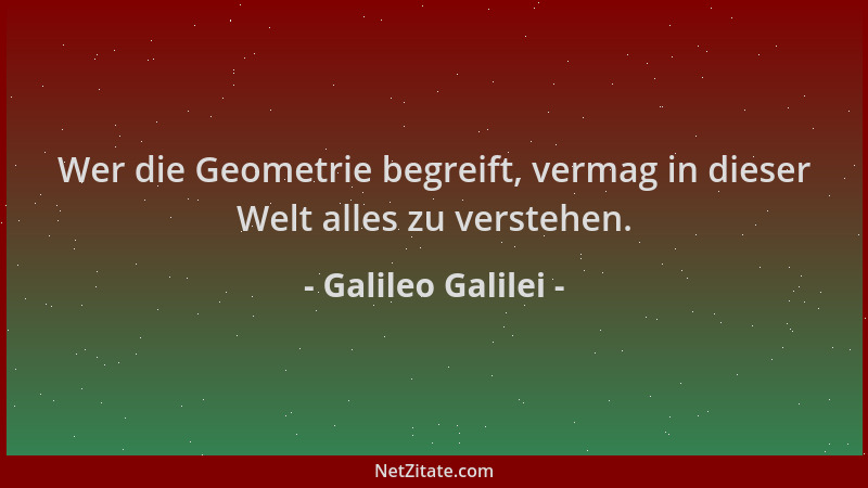 Galileo Galilei - Wer die Geometrie begreift, vermag in dieser Welt alles zu verstehen....