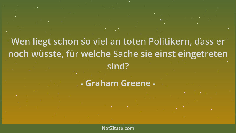 Graham Greene - Wen liegt schon so viel an toten Politikern, dass er noch wüsste, für welche Sache sie einst eingetreten si...